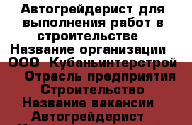 Автогрейдерист для выполнения работ в строительстве › Название организации ­ ООО “Кубаньинтерстрой“ › Отрасль предприятия ­ Строительство › Название вакансии ­ Автогрейдерист - Краснодарский край, Краснодар г. Работа » Вакансии   